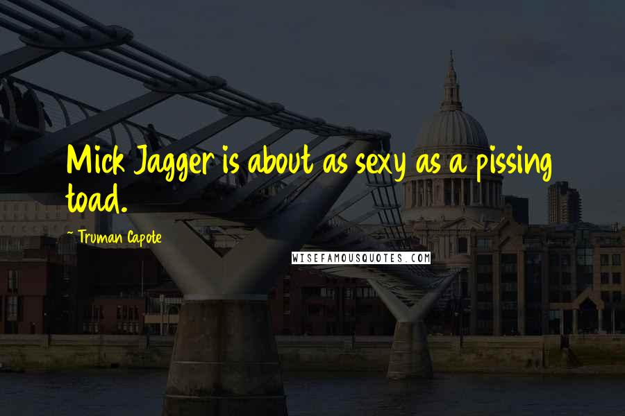 Truman Capote Quotes: Mick Jagger is about as sexy as a pissing toad.