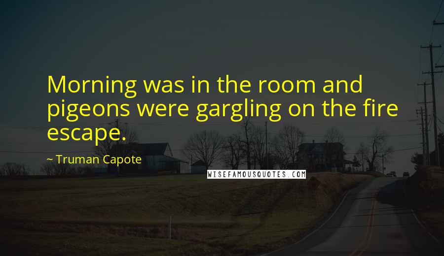 Truman Capote Quotes: Morning was in the room and pigeons were gargling on the fire escape.