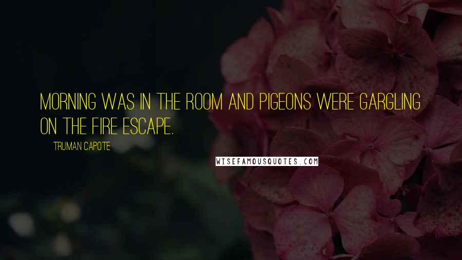 Truman Capote Quotes: Morning was in the room and pigeons were gargling on the fire escape.
