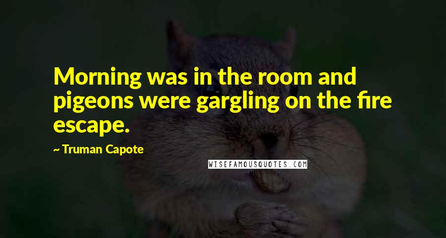 Truman Capote Quotes: Morning was in the room and pigeons were gargling on the fire escape.