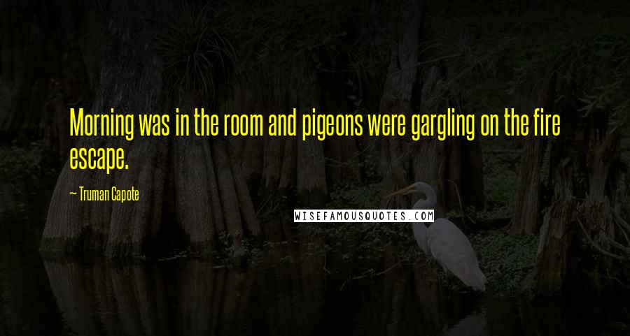 Truman Capote Quotes: Morning was in the room and pigeons were gargling on the fire escape.