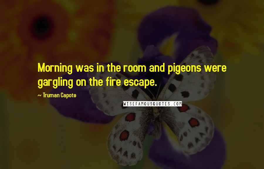 Truman Capote Quotes: Morning was in the room and pigeons were gargling on the fire escape.