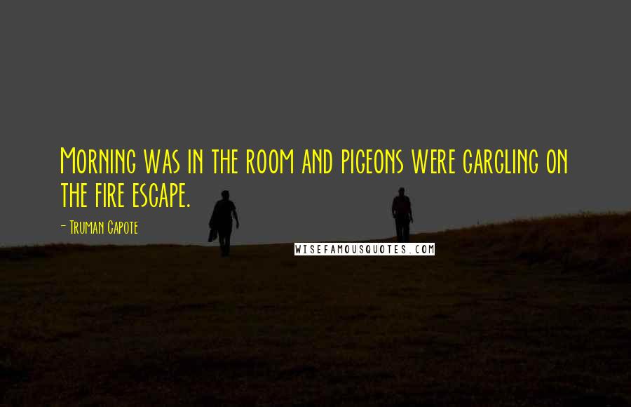Truman Capote Quotes: Morning was in the room and pigeons were gargling on the fire escape.