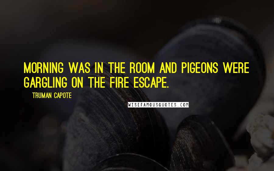 Truman Capote Quotes: Morning was in the room and pigeons were gargling on the fire escape.