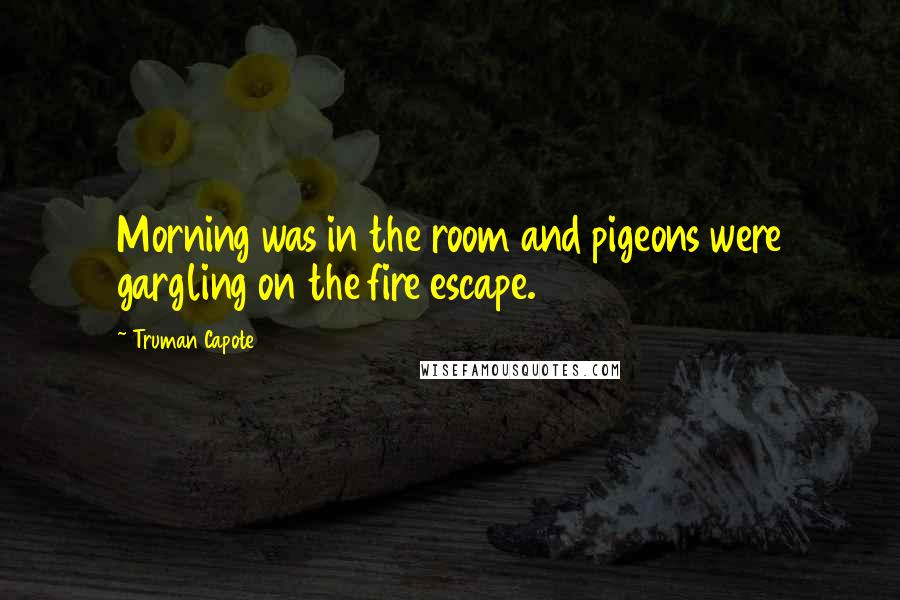 Truman Capote Quotes: Morning was in the room and pigeons were gargling on the fire escape.