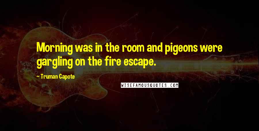 Truman Capote Quotes: Morning was in the room and pigeons were gargling on the fire escape.