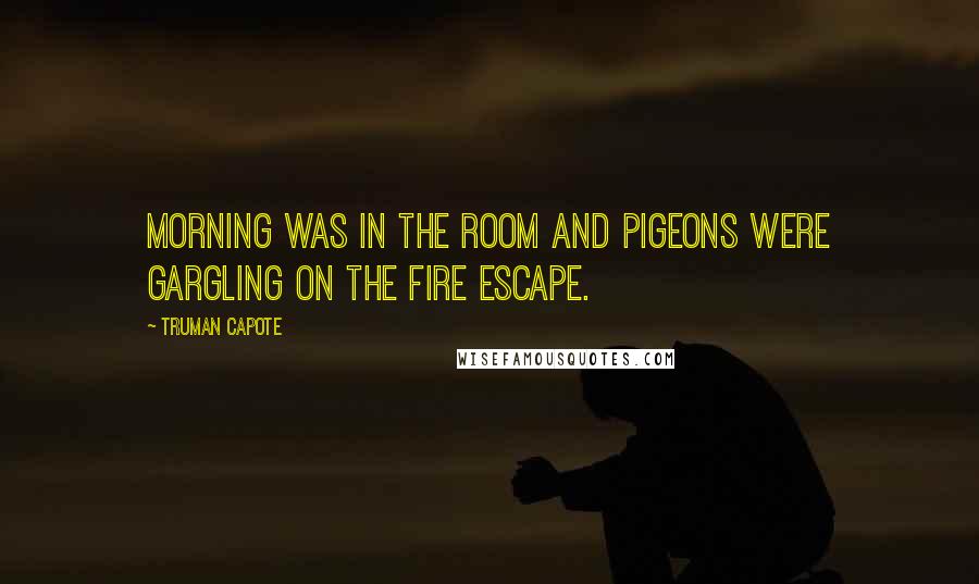 Truman Capote Quotes: Morning was in the room and pigeons were gargling on the fire escape.