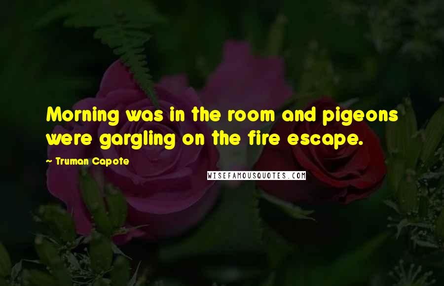Truman Capote Quotes: Morning was in the room and pigeons were gargling on the fire escape.