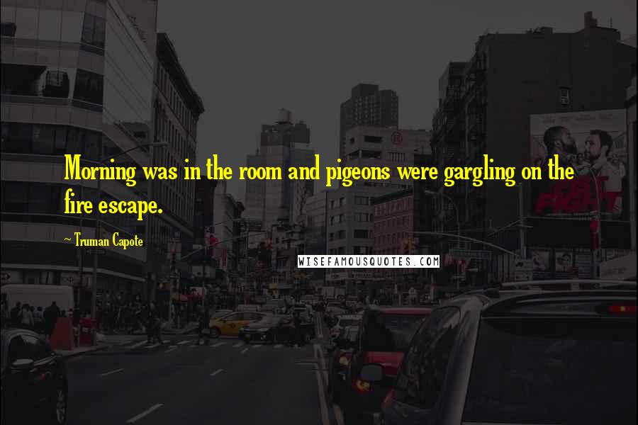 Truman Capote Quotes: Morning was in the room and pigeons were gargling on the fire escape.