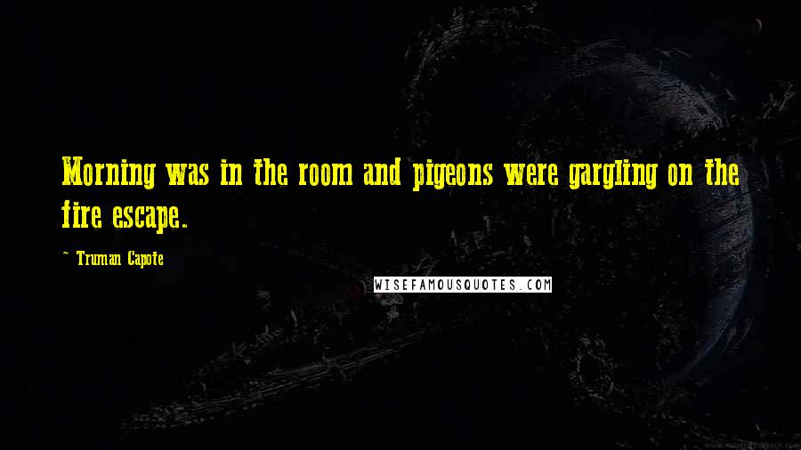Truman Capote Quotes: Morning was in the room and pigeons were gargling on the fire escape.