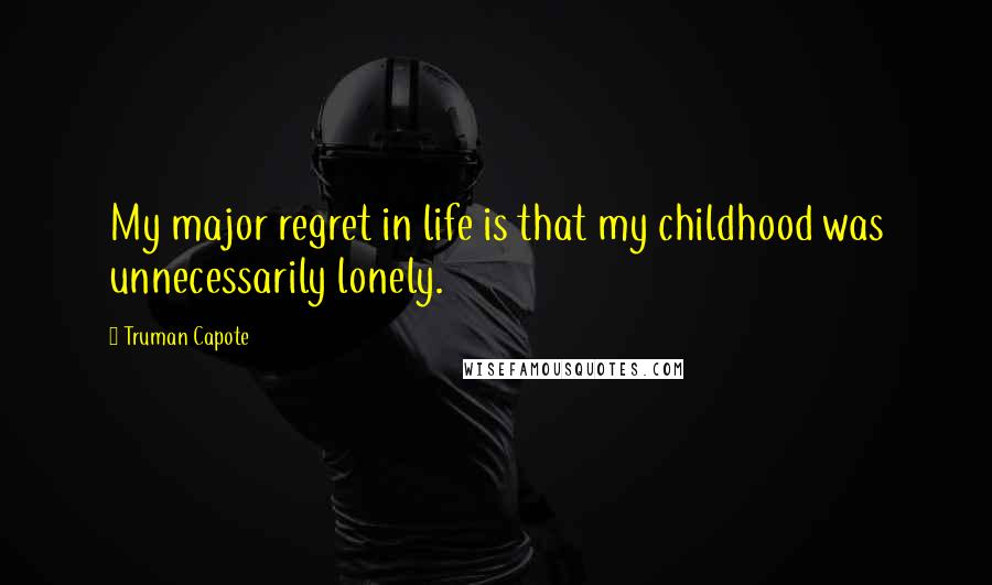 Truman Capote Quotes: My major regret in life is that my childhood was unnecessarily lonely.