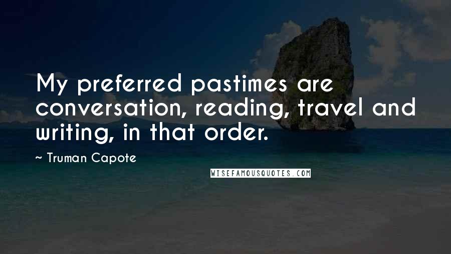 Truman Capote Quotes: My preferred pastimes are conversation, reading, travel and writing, in that order.