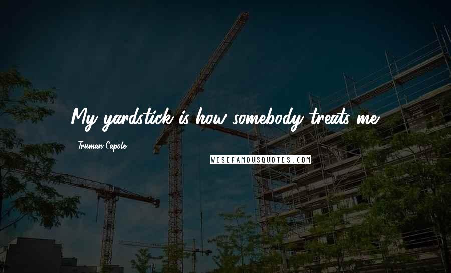 Truman Capote Quotes: My yardstick is how somebody treats me.