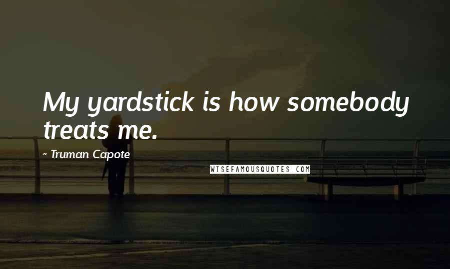 Truman Capote Quotes: My yardstick is how somebody treats me.