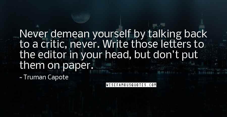 Truman Capote Quotes: Never demean yourself by talking back to a critic, never. Write those letters to the editor in your head, but don't put them on paper.