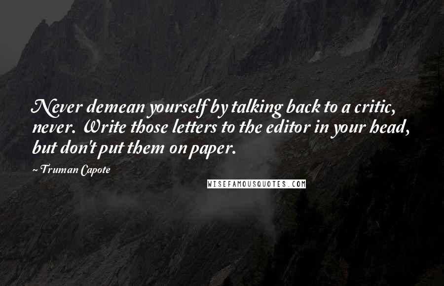 Truman Capote Quotes: Never demean yourself by talking back to a critic, never. Write those letters to the editor in your head, but don't put them on paper.