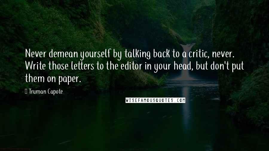 Truman Capote Quotes: Never demean yourself by talking back to a critic, never. Write those letters to the editor in your head, but don't put them on paper.