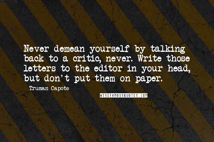 Truman Capote Quotes: Never demean yourself by talking back to a critic, never. Write those letters to the editor in your head, but don't put them on paper.