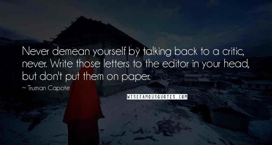 Truman Capote Quotes: Never demean yourself by talking back to a critic, never. Write those letters to the editor in your head, but don't put them on paper.