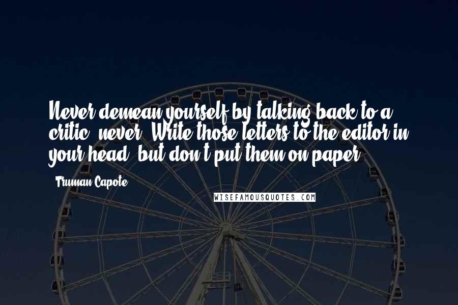 Truman Capote Quotes: Never demean yourself by talking back to a critic, never. Write those letters to the editor in your head, but don't put them on paper.