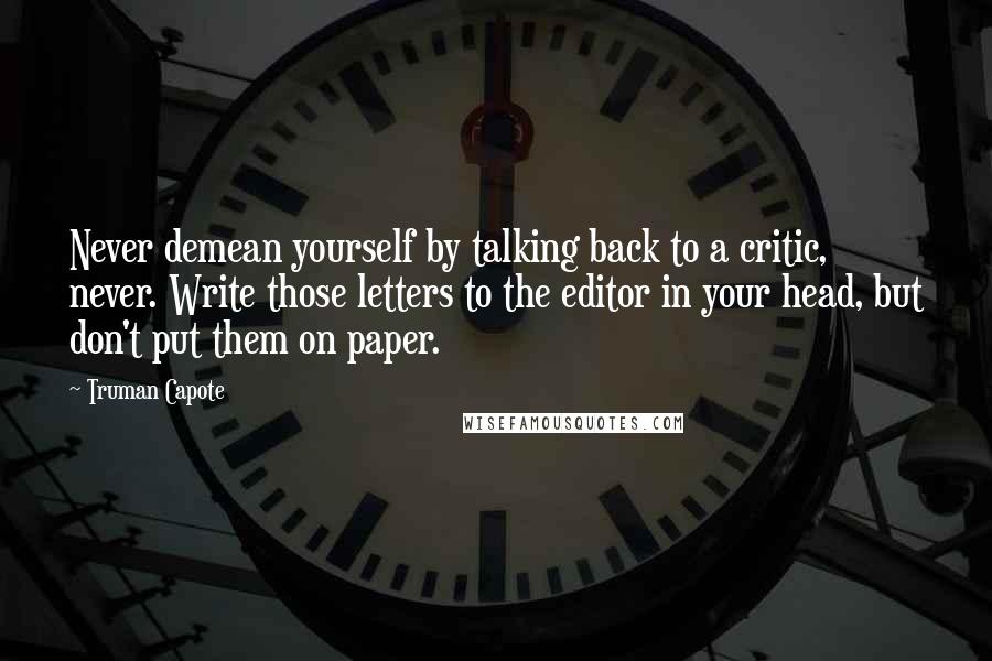 Truman Capote Quotes: Never demean yourself by talking back to a critic, never. Write those letters to the editor in your head, but don't put them on paper.