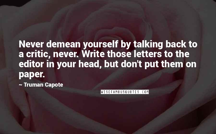 Truman Capote Quotes: Never demean yourself by talking back to a critic, never. Write those letters to the editor in your head, but don't put them on paper.