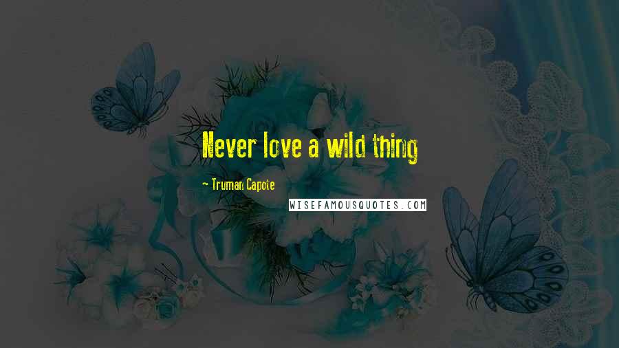 Truman Capote Quotes: Never love a wild thing