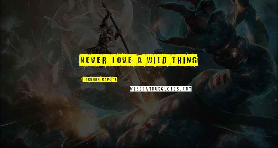 Truman Capote Quotes: Never love a wild thing