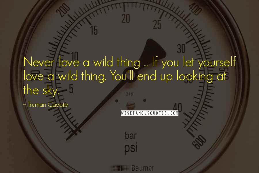 Truman Capote Quotes: Never love a wild thing ... If you let yourself love a wild thing. You'll end up looking at the sky.
