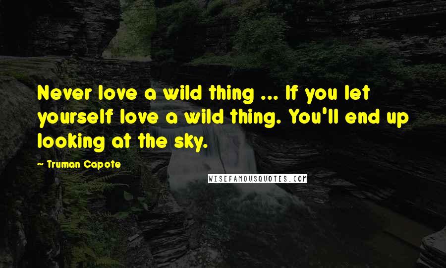 Truman Capote Quotes: Never love a wild thing ... If you let yourself love a wild thing. You'll end up looking at the sky.