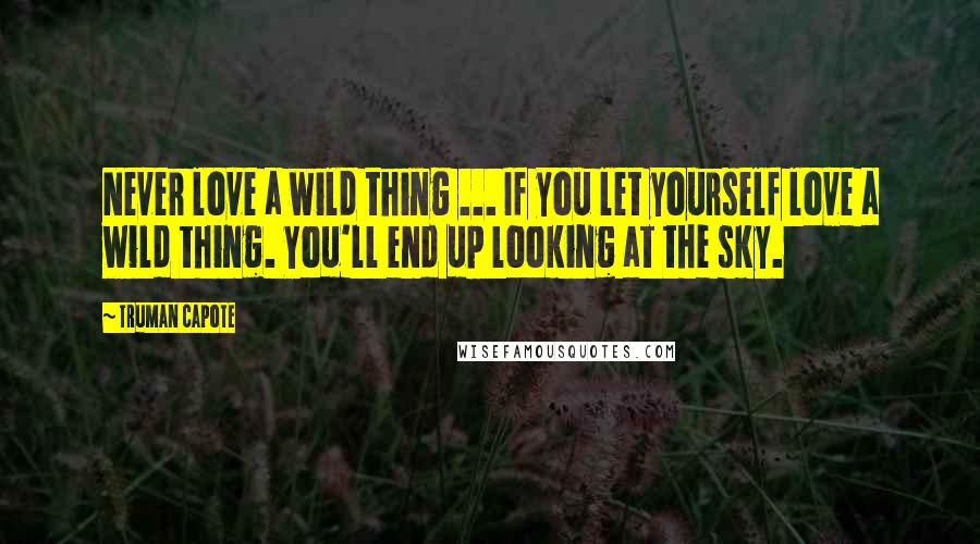 Truman Capote Quotes: Never love a wild thing ... If you let yourself love a wild thing. You'll end up looking at the sky.