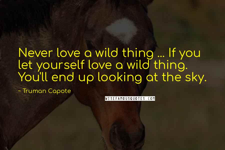 Truman Capote Quotes: Never love a wild thing ... If you let yourself love a wild thing. You'll end up looking at the sky.