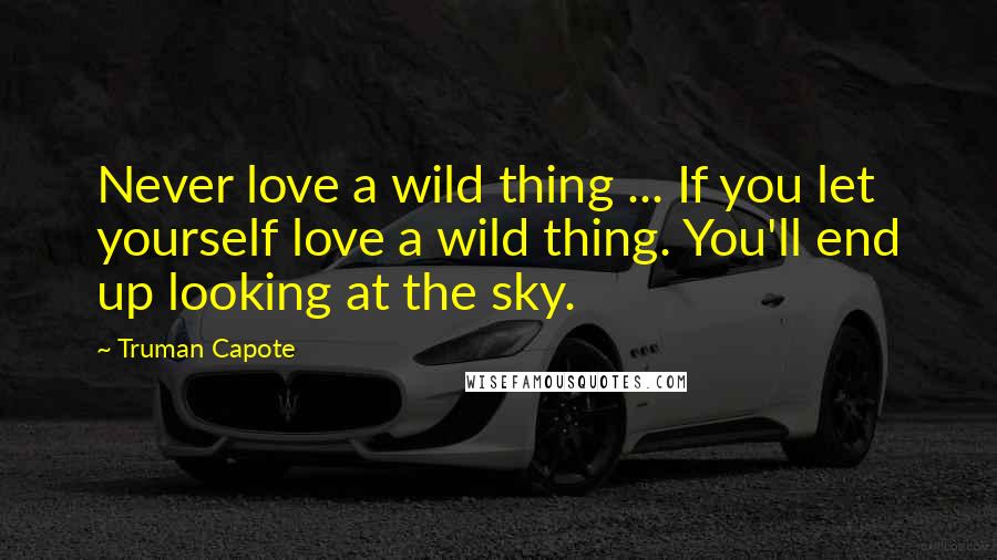 Truman Capote Quotes: Never love a wild thing ... If you let yourself love a wild thing. You'll end up looking at the sky.