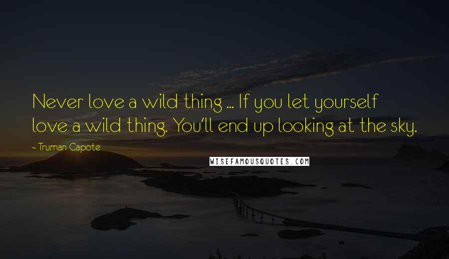 Truman Capote Quotes: Never love a wild thing ... If you let yourself love a wild thing. You'll end up looking at the sky.