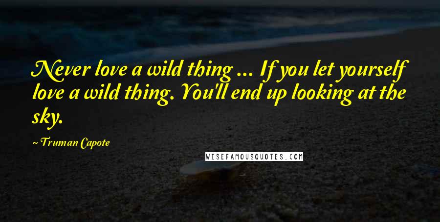 Truman Capote Quotes: Never love a wild thing ... If you let yourself love a wild thing. You'll end up looking at the sky.