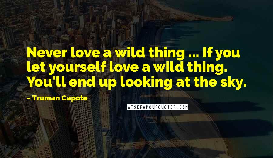 Truman Capote Quotes: Never love a wild thing ... If you let yourself love a wild thing. You'll end up looking at the sky.