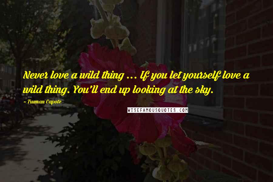 Truman Capote Quotes: Never love a wild thing ... If you let yourself love a wild thing. You'll end up looking at the sky.