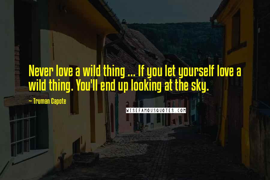 Truman Capote Quotes: Never love a wild thing ... If you let yourself love a wild thing. You'll end up looking at the sky.