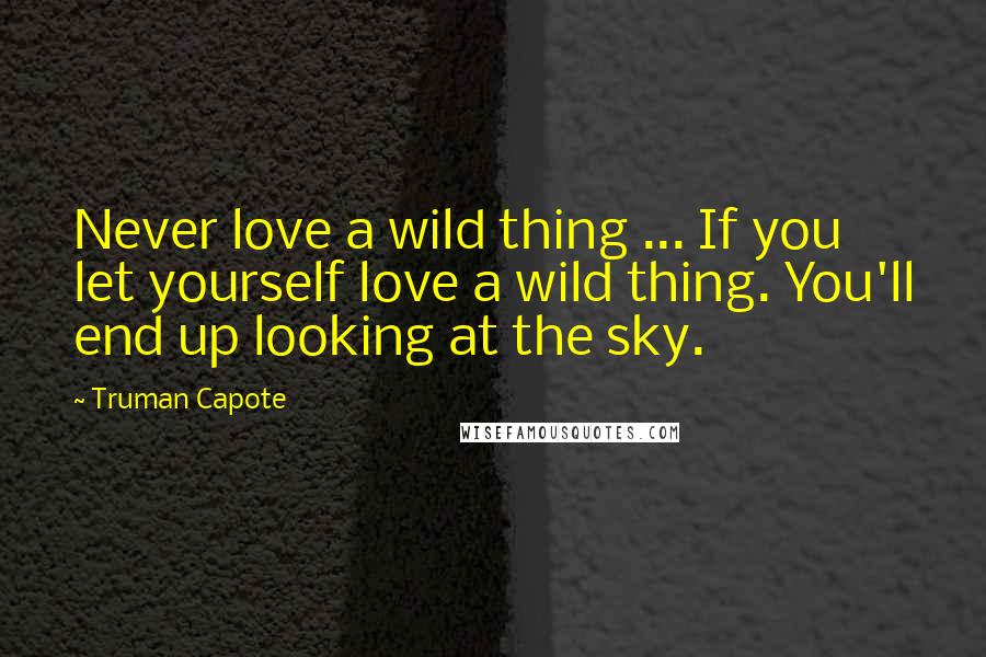 Truman Capote Quotes: Never love a wild thing ... If you let yourself love a wild thing. You'll end up looking at the sky.