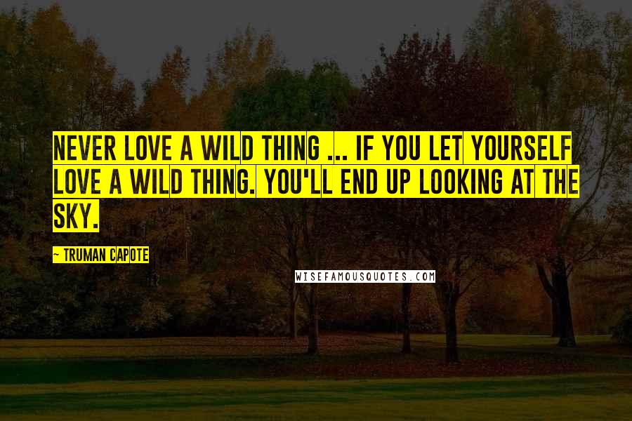 Truman Capote Quotes: Never love a wild thing ... If you let yourself love a wild thing. You'll end up looking at the sky.