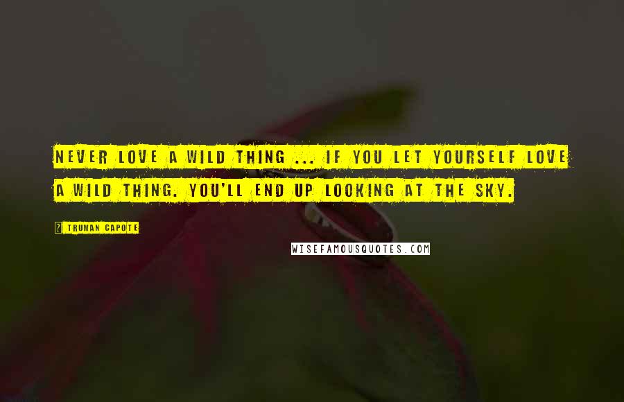 Truman Capote Quotes: Never love a wild thing ... If you let yourself love a wild thing. You'll end up looking at the sky.