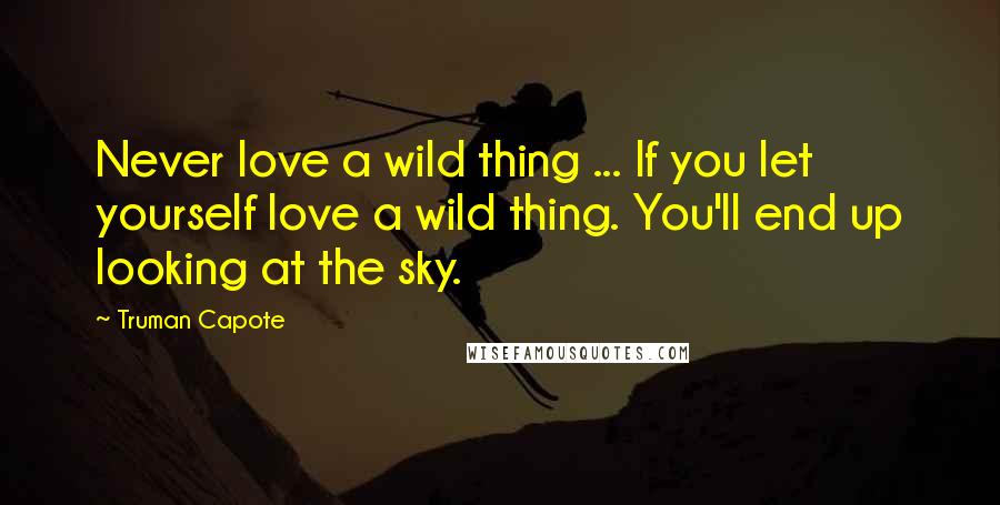 Truman Capote Quotes: Never love a wild thing ... If you let yourself love a wild thing. You'll end up looking at the sky.