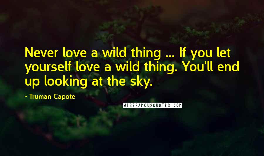 Truman Capote Quotes: Never love a wild thing ... If you let yourself love a wild thing. You'll end up looking at the sky.