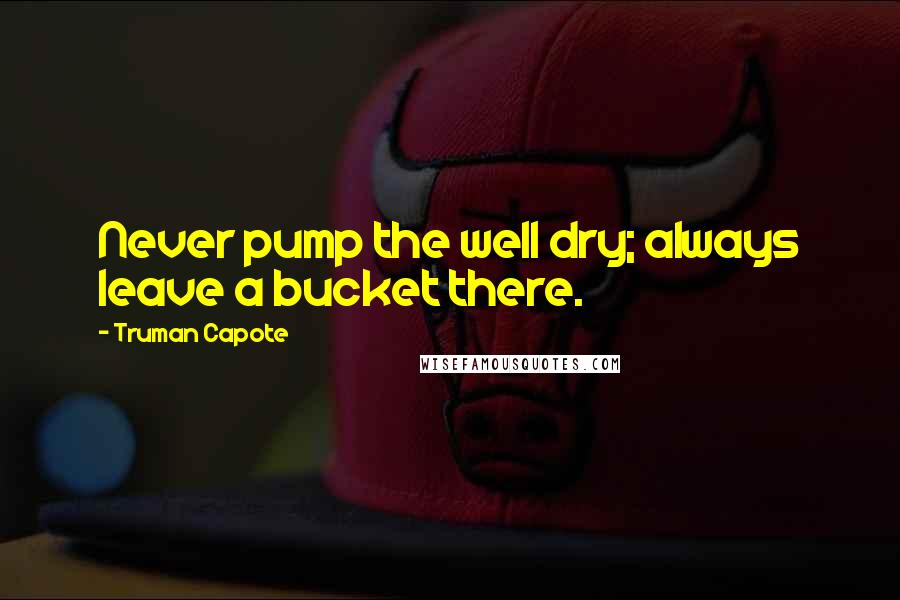 Truman Capote Quotes: Never pump the well dry; always leave a bucket there.
