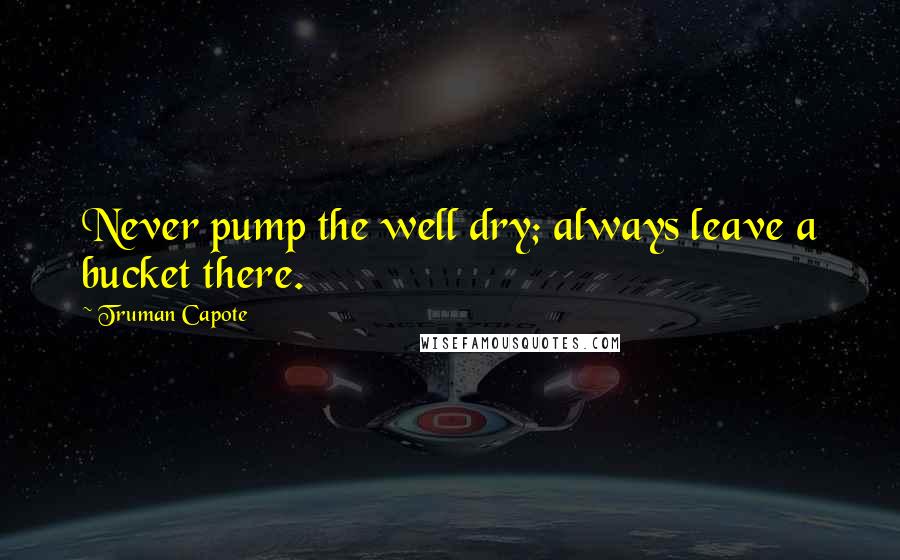 Truman Capote Quotes: Never pump the well dry; always leave a bucket there.