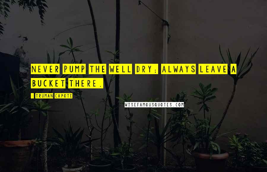 Truman Capote Quotes: Never pump the well dry; always leave a bucket there.
