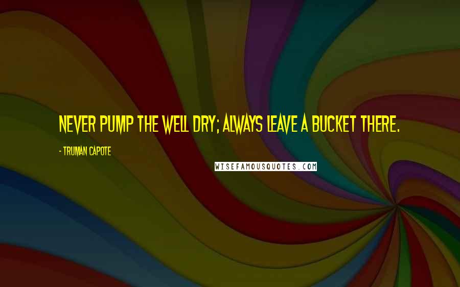 Truman Capote Quotes: Never pump the well dry; always leave a bucket there.