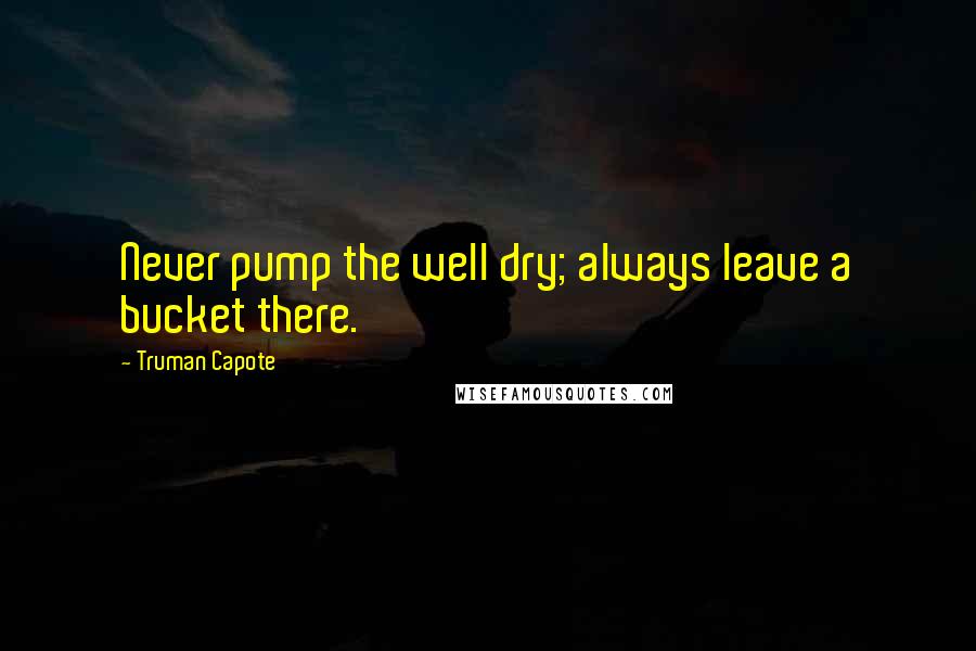 Truman Capote Quotes: Never pump the well dry; always leave a bucket there.