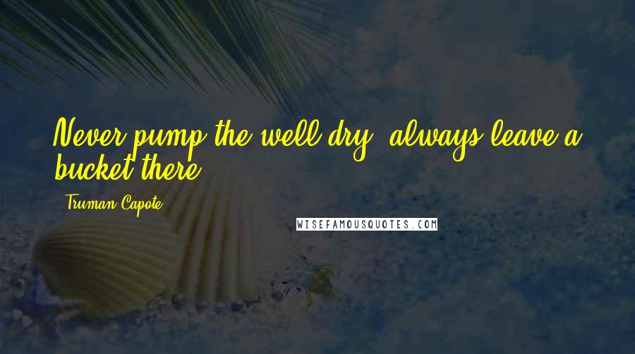 Truman Capote Quotes: Never pump the well dry; always leave a bucket there.
