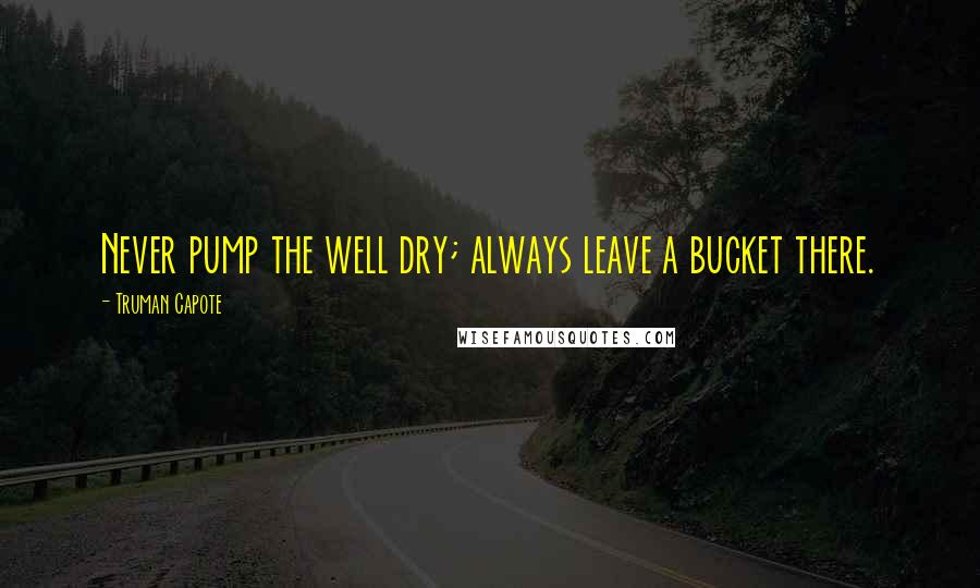 Truman Capote Quotes: Never pump the well dry; always leave a bucket there.